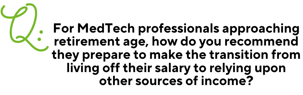 Text image for Q & A with a large green Q in the right corner. Then the question in black centered text: "For MedTech professionals approaching retirement age, how do you recommend they prepare to make the transition from living off their salary to relying upon other sources of income?"